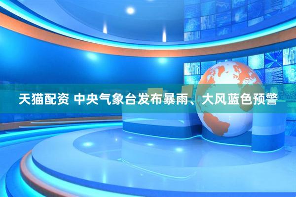 天猫配资 中央气象台发布暴雨、大风蓝色预警