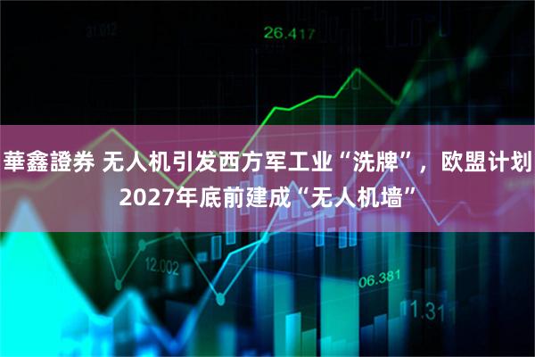 華鑫證券 无人机引发西方军工业“洗牌”，欧盟计划2027年底前建成“无人机墙”