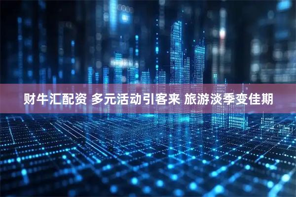 财牛汇配资 多元活动引客来 旅游淡季变佳期