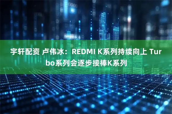 宇轩配资 卢伟冰:REDMI K系列持续向上 Turbo系列会逐步接棒K系列