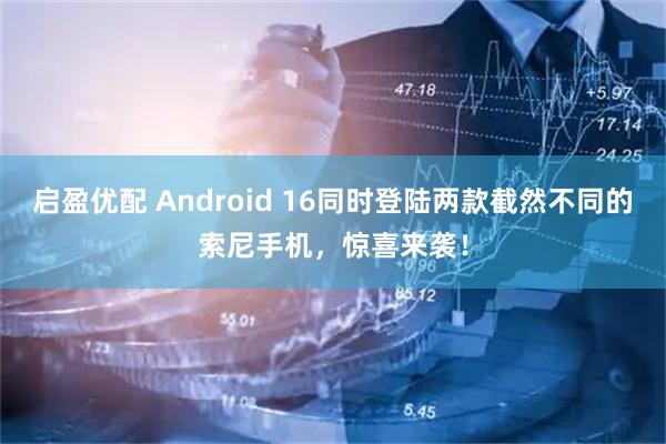 启盈优配 Android 16同时登陆两款截然不同的索尼手机,惊喜来袭!