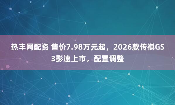 热丰网配资 售价7.98万元起,2026款传祺GS3影速上市,配置调整