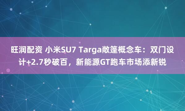 旺润配资 小米SU7 Targa敞篷概念车:双门设计+2.7秒破百,新能源GT跑车市场添新锐