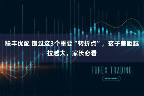 联丰优配 错过这3个重要“转折点”,孩子差距越拉越大,家长必看
