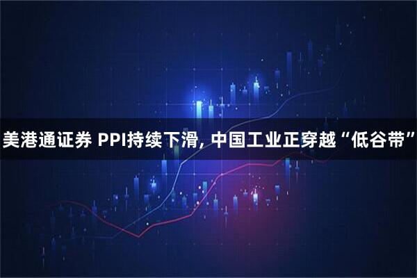 美港通证券 PPI持续下滑, 中国工业正穿越“低谷带”