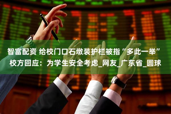 智富配资 给校门口石墩装护栏被指“多此一举” 校方回应：为学生安全考虑_网友_广东省_圆球