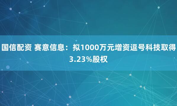 国信配资 赛意信息:拟1000万元增资逗号科技取得3.23%股权