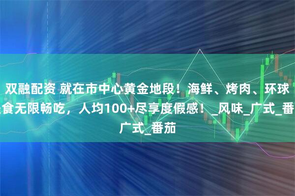 双融配资 就在市中心黄金地段！海鲜、烤肉、环球美食无限畅吃，人均100+尽享度假感！_风味_广式_番茄