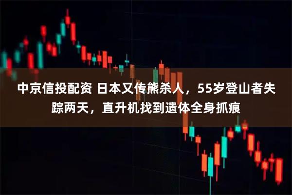 中京信投配资 日本又传熊杀人，55岁登山者失踪两天，直升机找到遗体全身抓痕