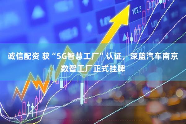 诚信配资 获“5G智慧工厂”认证，深蓝汽车南京数智工厂正式挂牌