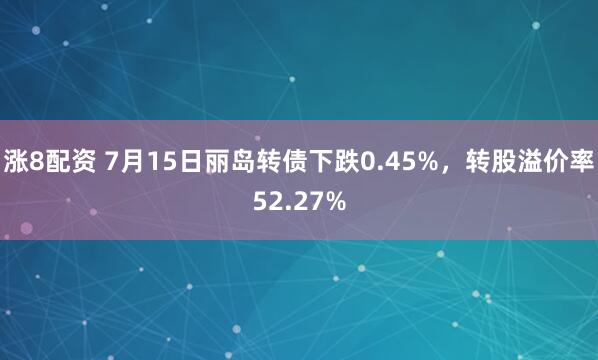 涨8配资 7月15日丽岛转债下跌0.45%,转股溢价率52.27%