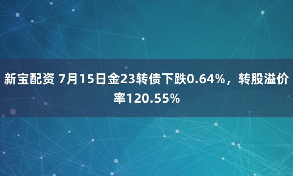 新宝配资 7月15日金23转债下跌0.64%，转股溢价率120.55%