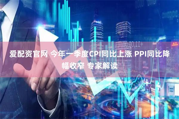 爱配资官网 今年一季度CPI同比上涨 PPI同比降幅收窄 专家解读