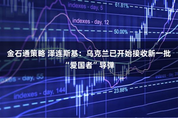 金石通策略 泽连斯基：乌克兰已开始接收新一批“爱国者”导弹