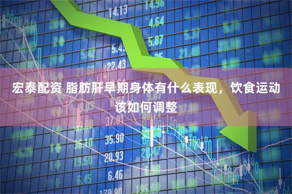 宏泰配资 脂肪肝早期身体有什么表现，饮食运动该如何调整