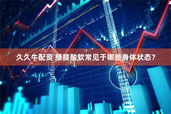 久久牛配资 腰膝酸软常见于哪些身体状态？