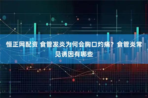 恒正网配资 食管发炎为何会胸口灼痛？食管炎常见诱因有哪些