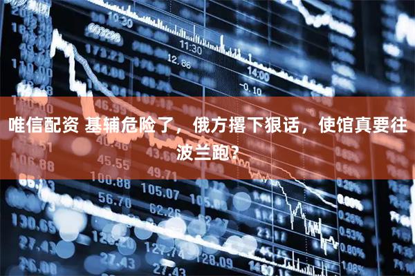 唯信配资 基辅危险了，俄方撂下狠话，使馆真要往波兰跑？
